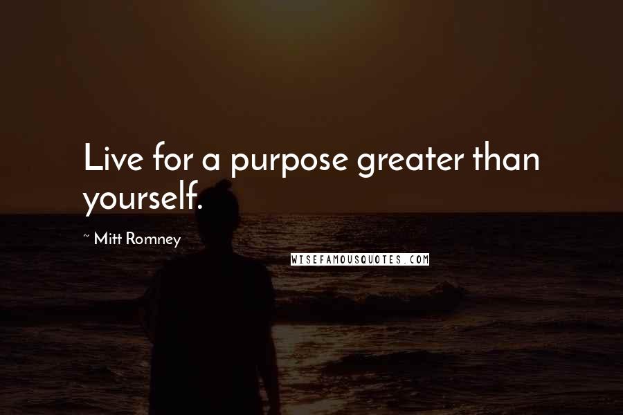 Mitt Romney quotes: Live for a purpose greater than yourself.