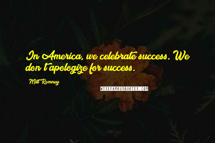 Mitt Romney quotes: In America, we celebrate success. We don't apologize for success.