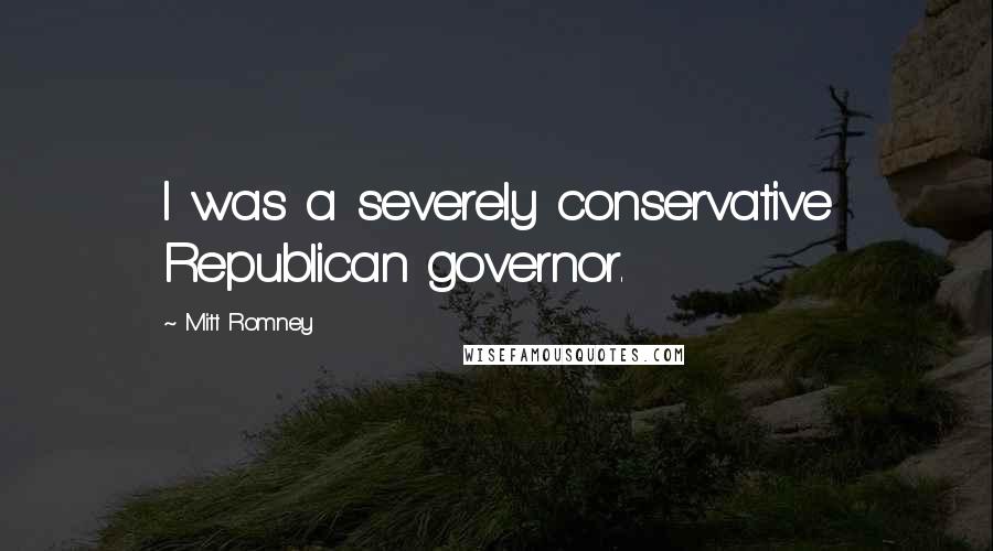 Mitt Romney quotes: I was a severely conservative Republican governor.