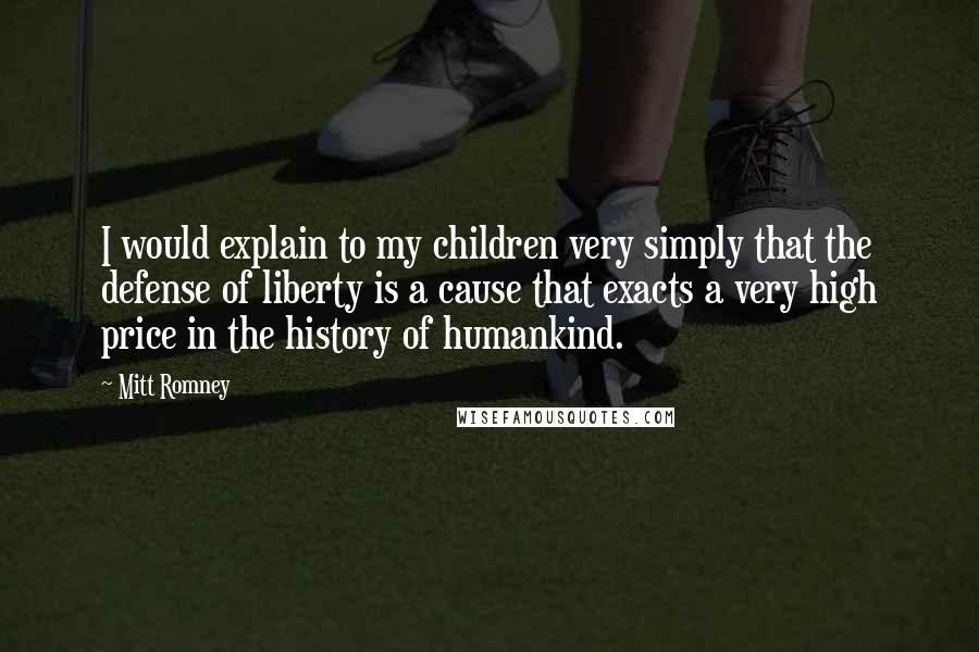 Mitt Romney quotes: I would explain to my children very simply that the defense of liberty is a cause that exacts a very high price in the history of humankind.