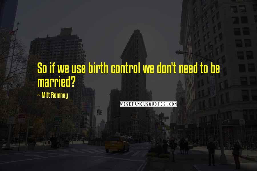 Mitt Romney quotes: So if we use birth control we don't need to be married?