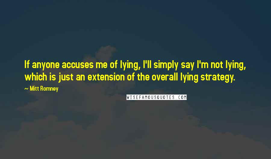 Mitt Romney quotes: If anyone accuses me of lying, I'll simply say I'm not lying, which is just an extension of the overall lying strategy.
