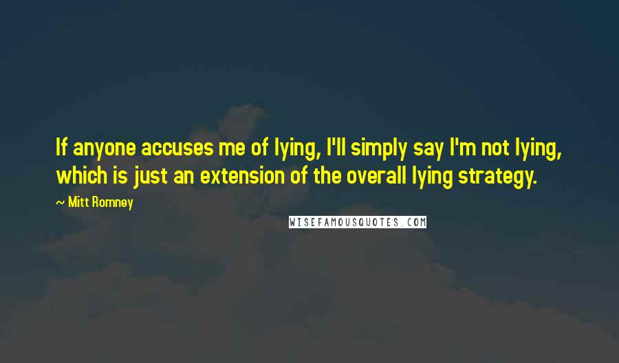 Mitt Romney quotes: If anyone accuses me of lying, I'll simply say I'm not lying, which is just an extension of the overall lying strategy. Mitt Romney quotes: If anyone accuses me of lying, I'll simply say I'm not lying, which is just an extension of the overall lying strategy.