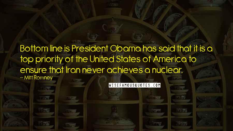 Mitt Romney quotes: Bottom line is President Obama has said that it is a top priority of the United States of America to ensure that Iran never achieves a nuclear.