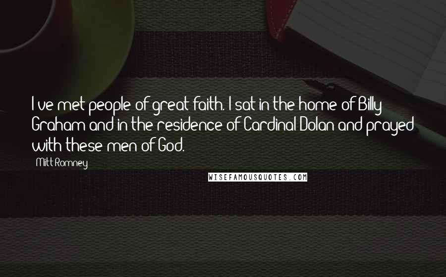 Mitt Romney quotes: I've met people of great faith. I sat in the home of Billy Graham and in the residence of Cardinal Dolan and prayed with these men of God. Mitt Romney quotes: I've met people of great faith. I sat in the home of Billy Graham and in the residence of Cardinal Dolan and prayed with these men of God.