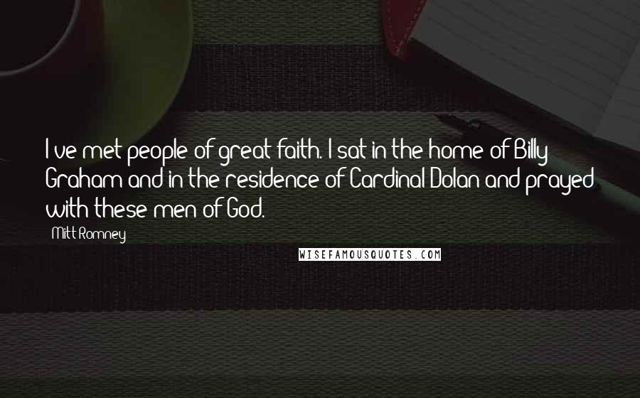 Mitt Romney quotes: I've met people of great faith. I sat in the home of Billy Graham and in the residence of Cardinal Dolan and prayed with these men of God.