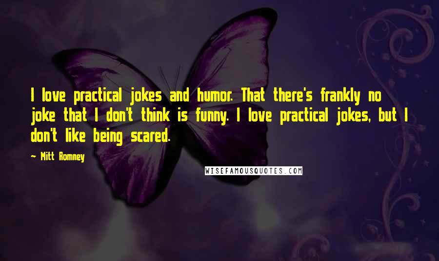Mitt Romney quotes: I love practical jokes and humor. That there's frankly no joke that I don't think is funny. I love practical jokes, but I don't like being scared.
