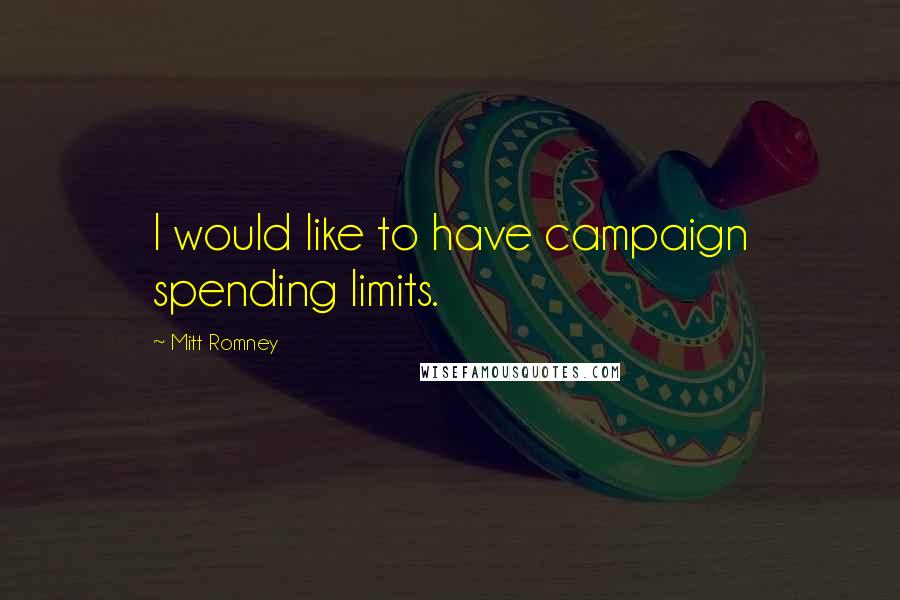Mitt Romney quotes: I would like to have campaign spending limits.