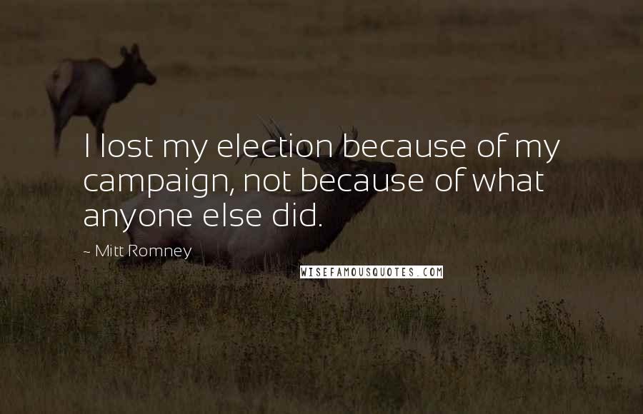 Mitt Romney quotes: I lost my election because of my campaign, not because of what anyone else did.