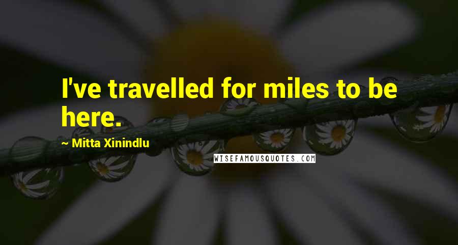 Mitta Xinindlu quotes: I've travelled for miles to be here.
