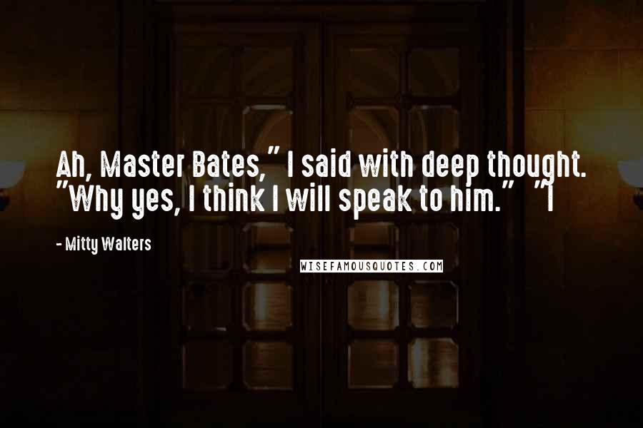 Mitty Walters quotes: Ah, Master Bates," I said with deep thought. "Why yes, I think I will speak to him." "I