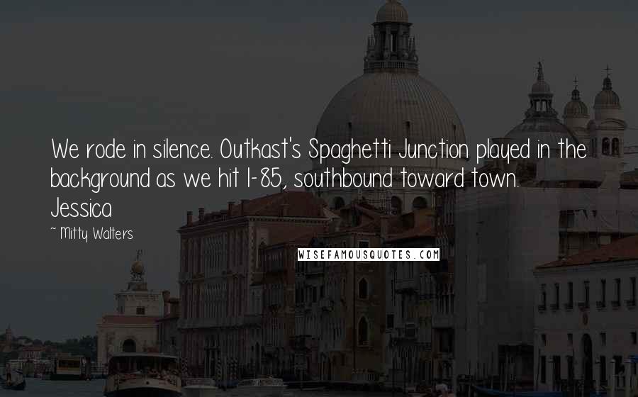 Mitty Walters quotes: We rode in silence. Outkast's Spaghetti Junction played in the background as we hit I-85, southbound toward town. Jessica Mitty Walters quotes: We rode in silence. Outkast's Spaghetti Junction played in the background as we hit I-85, southbound toward town. Jessica