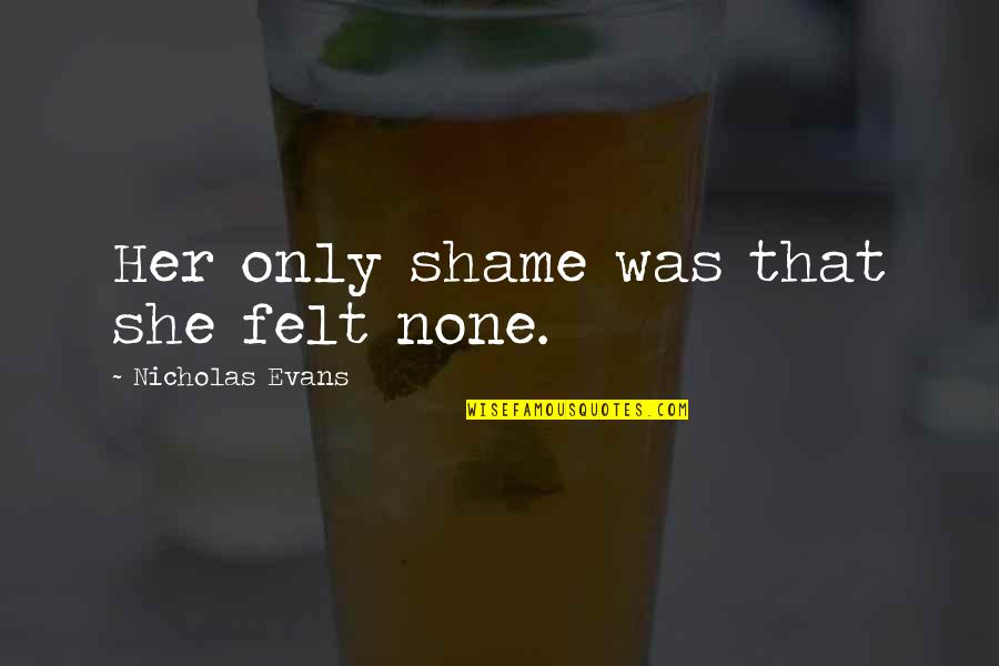 Mitxela Quotes By Nicholas Evans: Her only shame was that she felt none. Mitxela Quotes By Nicholas Evans: Her only shame was that she felt none.