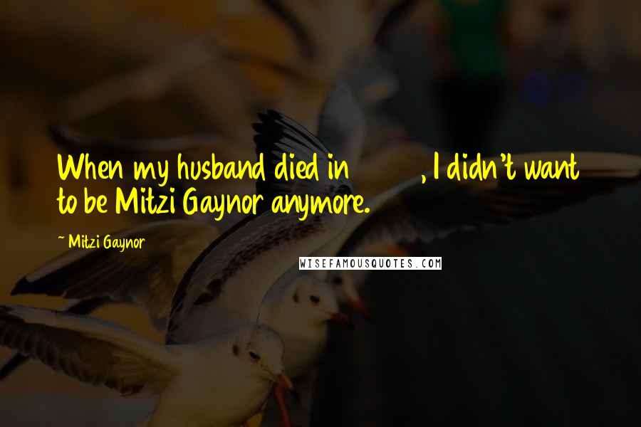 Mitzi Gaynor quotes: When my husband died in 2006, I didn't want to be Mitzi Gaynor anymore.
