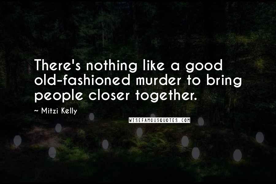 Mitzi Kelly quotes: There's nothing like a good old-fashioned murder to bring people closer together.