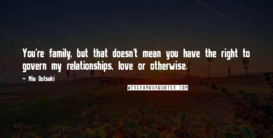 Miu Ootsuki quotes: You're family, but that doesn't mean you have the right to govern my relationships, love or otherwise. Miu Ootsuki quotes: You're family, but that doesn't mean you have the right to govern my relationships, love or otherwise.