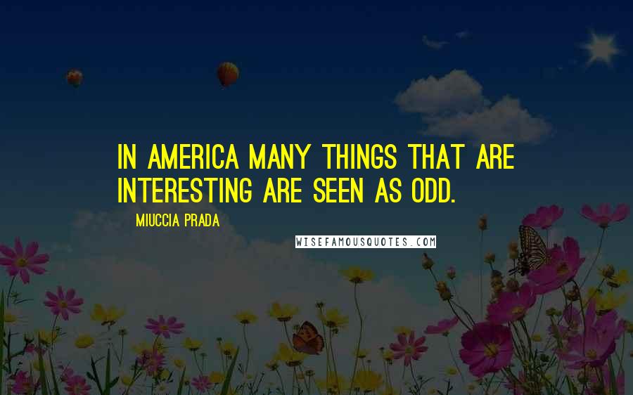 Miuccia Prada quotes: In America many things that are interesting are seen as odd.