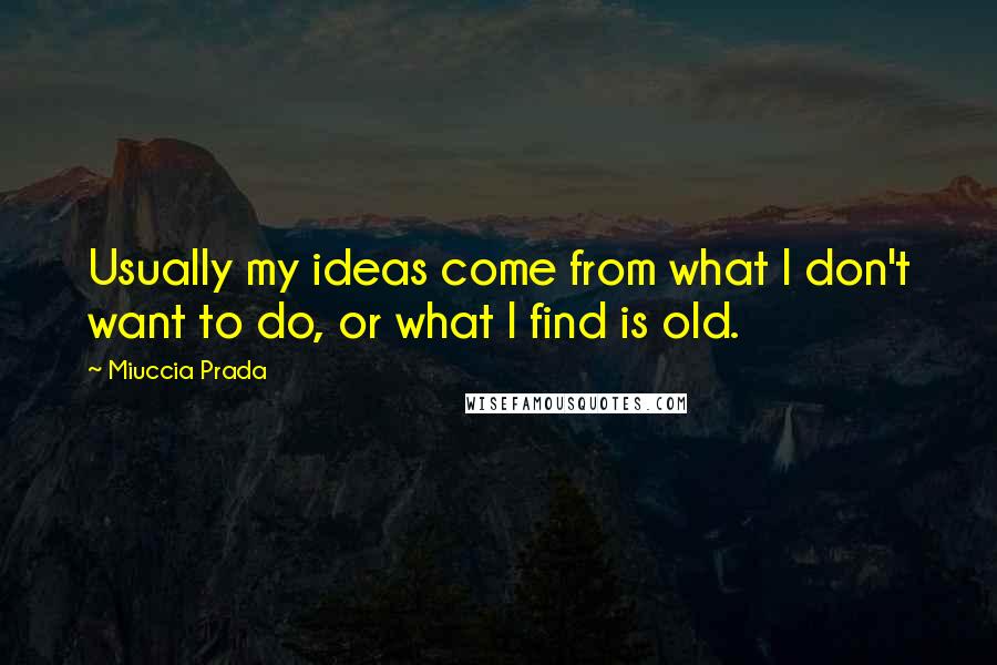 Miuccia Prada quotes: Usually my ideas come from what I don't want to do, or what I find is old.