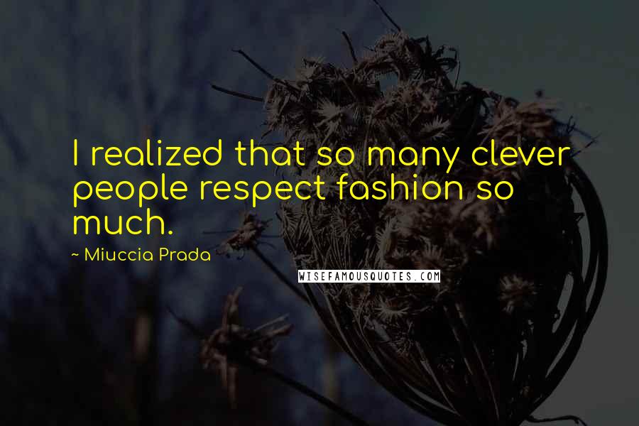 Miuccia Prada quotes: I realized that so many clever people respect fashion so much.
