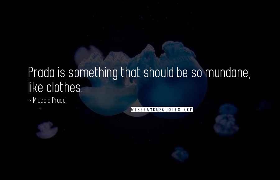 Miuccia Prada quotes: Prada is something that should be so mundane, like clothes.