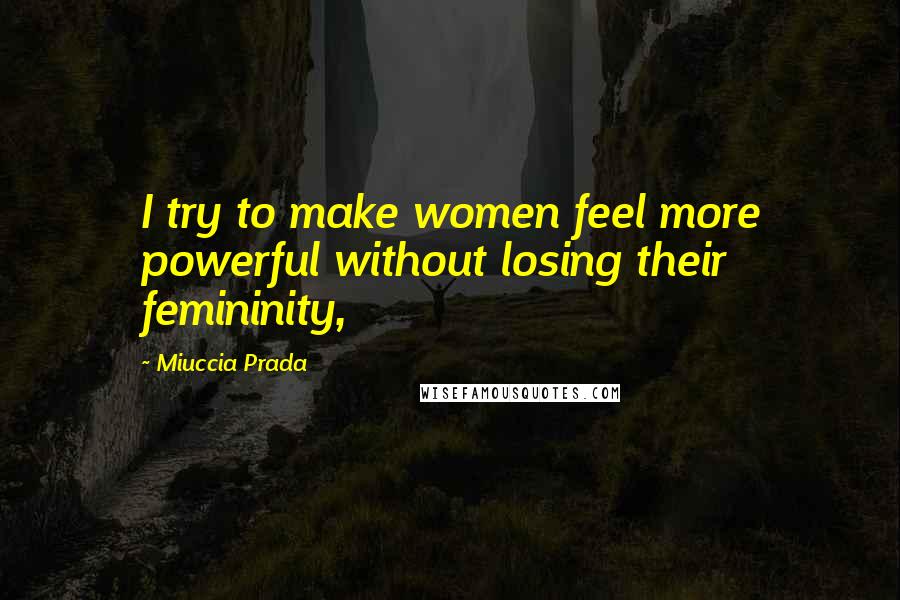 Miuccia Prada quotes: I try to make women feel more powerful without losing their femininity,