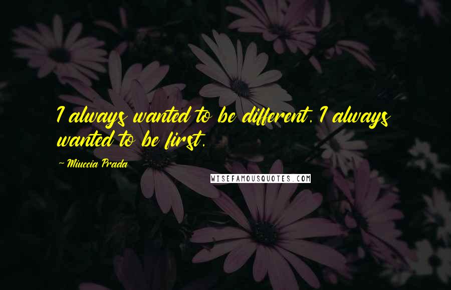 Miuccia Prada quotes: I always wanted to be different. I always wanted to be first.