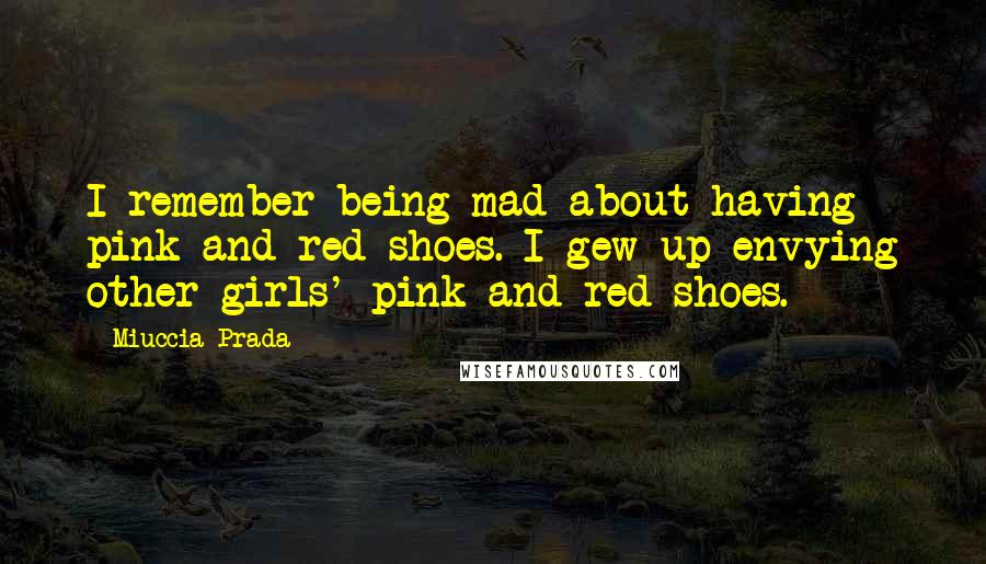 Miuccia Prada quotes: I remember being mad about having pink and red shoes. I gew up envying other girls' pink and red shoes.