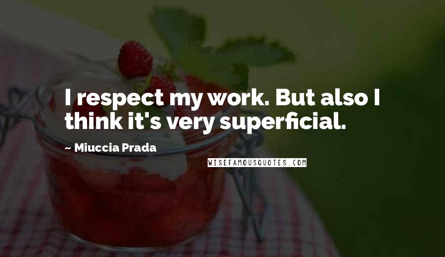 Miuccia Prada quotes: I respect my work. But also I think it's very superficial.