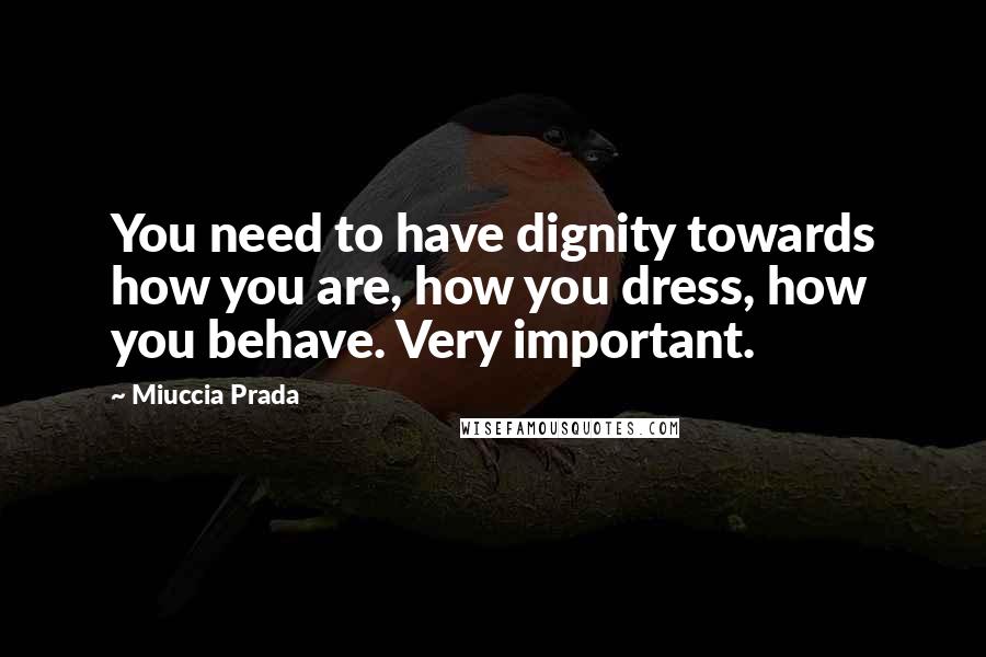 Miuccia Prada quotes: You need to have dignity towards how you are, how you dress, how you behave. Very important.