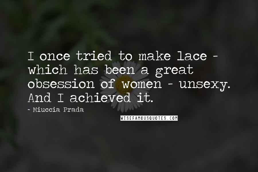 Miuccia Prada quotes: I once tried to make lace - which has been a great obsession of women - unsexy. And I achieved it.