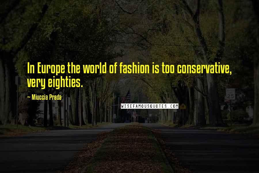 Miuccia Prada quotes: In Europe the world of fashion is too conservative, very eighties.