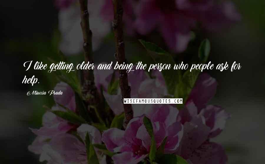 Miuccia Prada quotes: I like getting older and being the person who people ask for help.