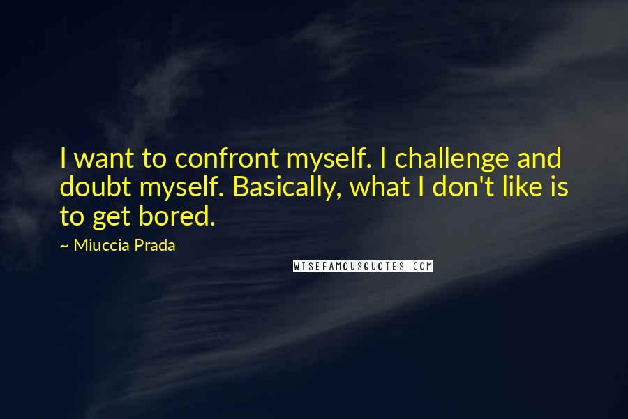 Miuccia Prada quotes: I want to confront myself. I challenge and doubt myself. Basically, what I don't like is to get bored.