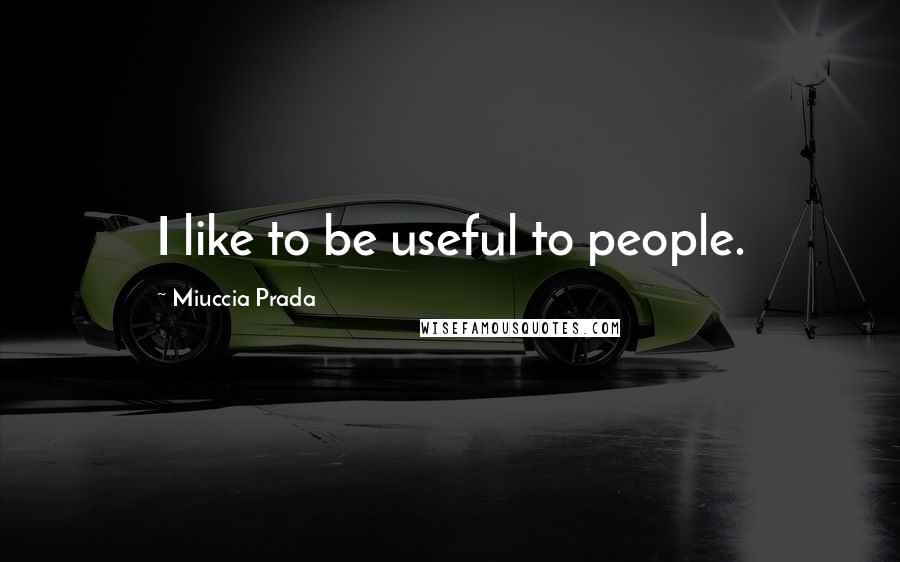 Miuccia Prada quotes: I like to be useful to people.