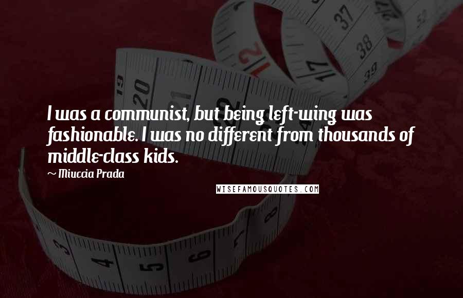 Miuccia Prada quotes: I was a communist, but being left-wing was fashionable. I was no different from thousands of middle-class kids.