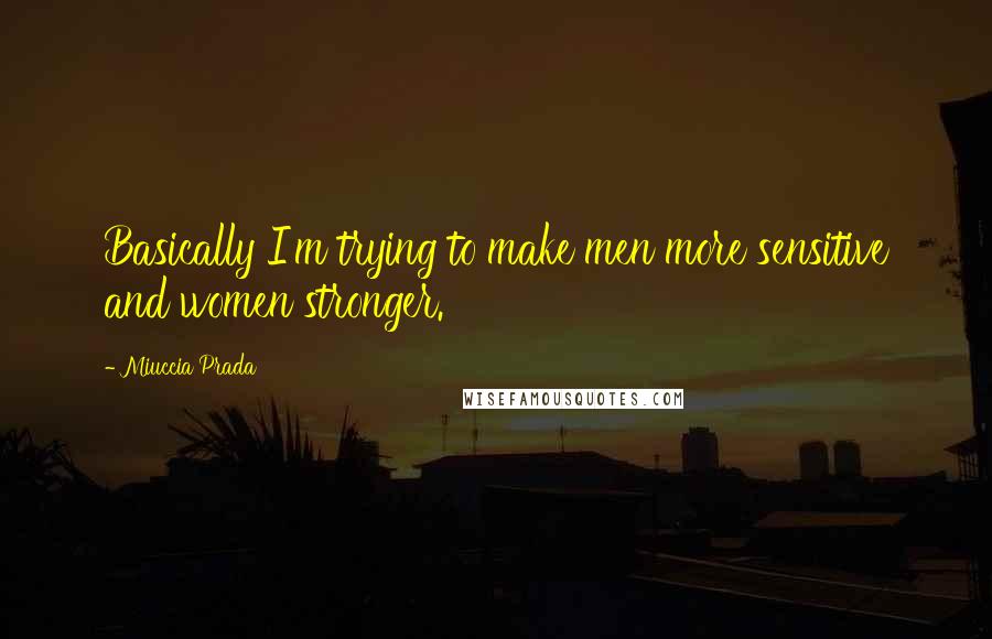 Miuccia Prada quotes: Basically I'm trying to make men more sensitive and women stronger.