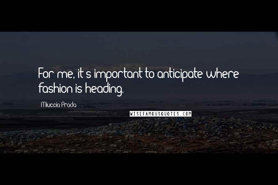 Miuccia Prada quotes: For me, it's important to anticipate where fashion is heading.
