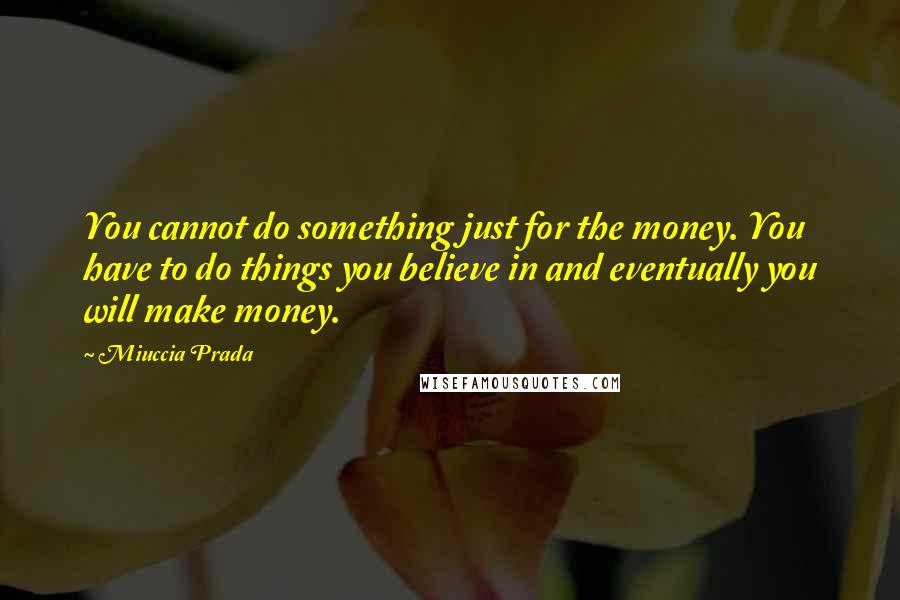 Miuccia Prada quotes: You cannot do something just for the money. You have to do things you believe in and eventually you will make money.