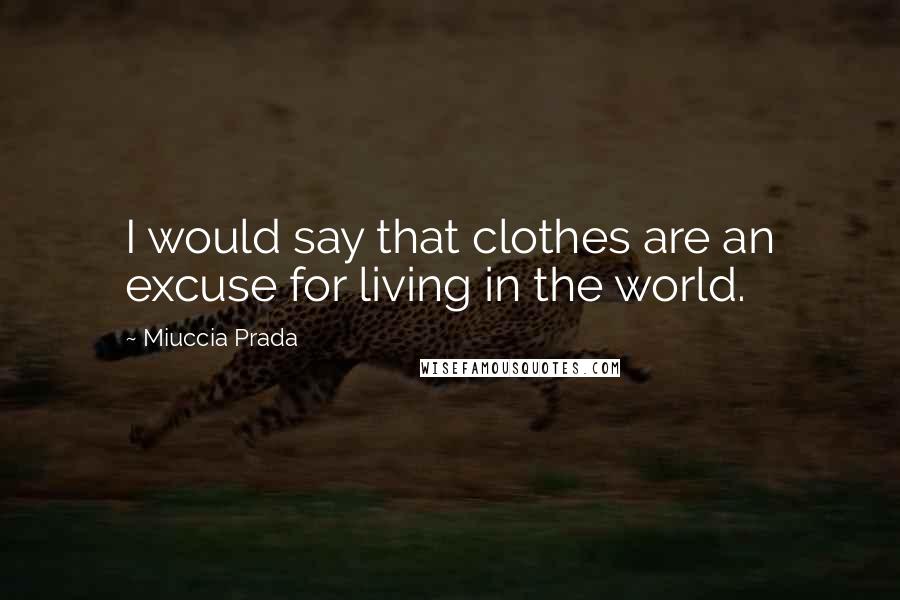 Miuccia Prada quotes: I would say that clothes are an excuse for living in the world.