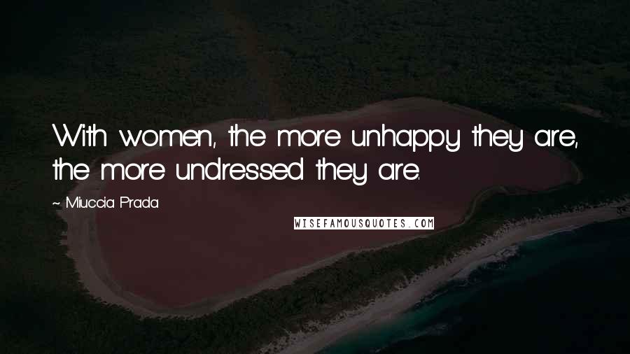 Miuccia Prada quotes: With women, the more unhappy they are, the more undressed they are.
