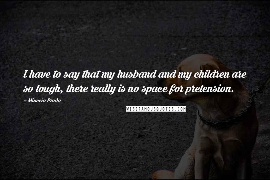Miuccia Prada quotes: I have to say that my husband and my children are so tough, there really is no space for pretension.