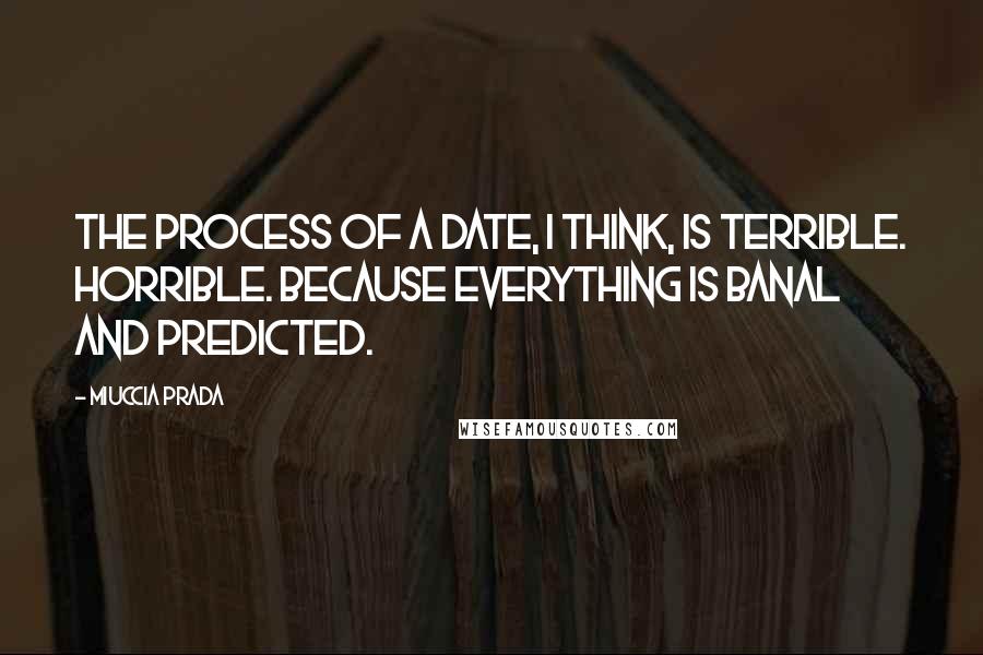 Miuccia Prada quotes: The process of a date, I think, is terrible. Horrible. Because everything is banal and predicted.