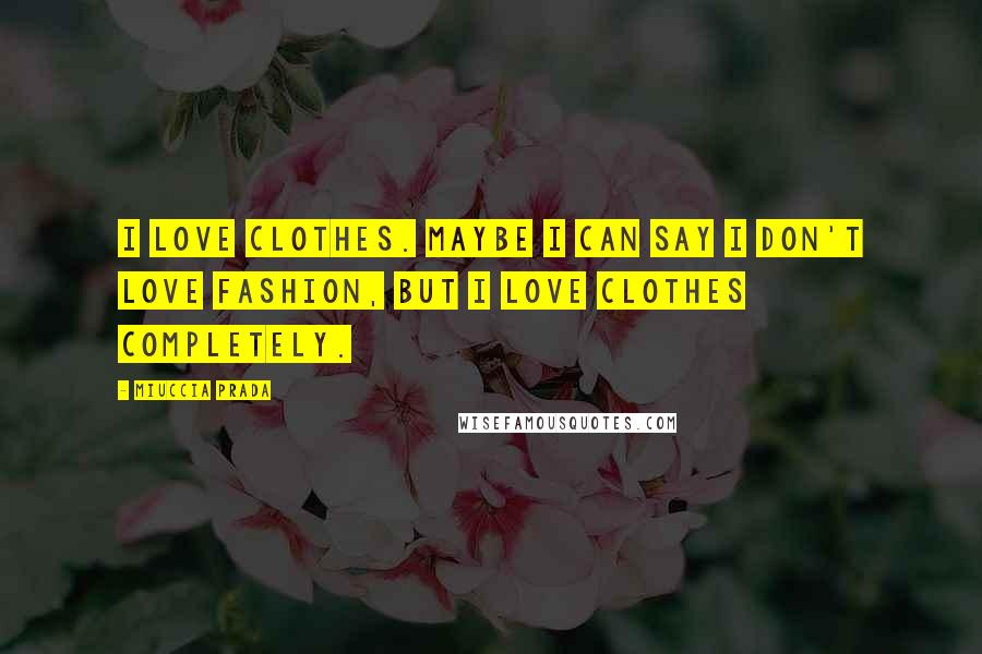 Miuccia Prada quotes: I love clothes. Maybe I can say I don't love fashion, but I love clothes completely.