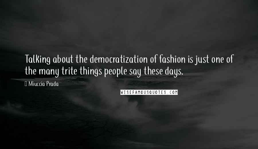 Miuccia Prada quotes: Talking about the democratization of fashion is just one of the many trite things people say these days.