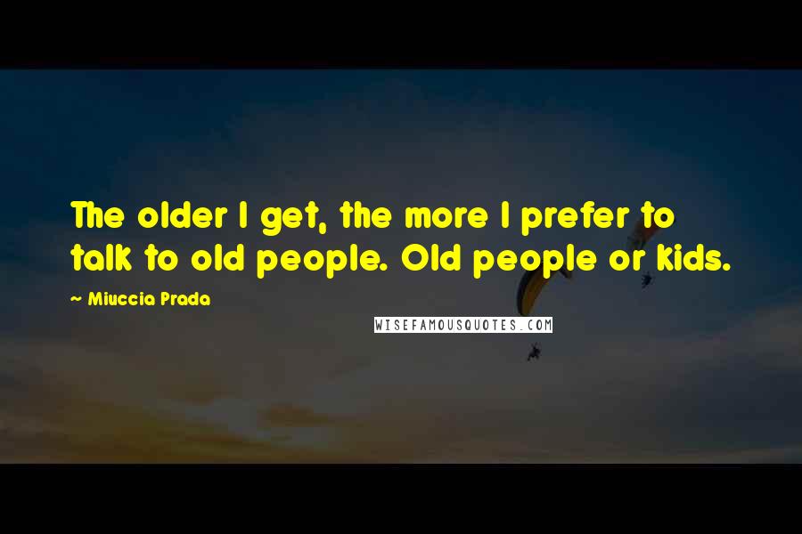 Miuccia Prada quotes: The older I get, the more I prefer to talk to old people. Old people or kids.
