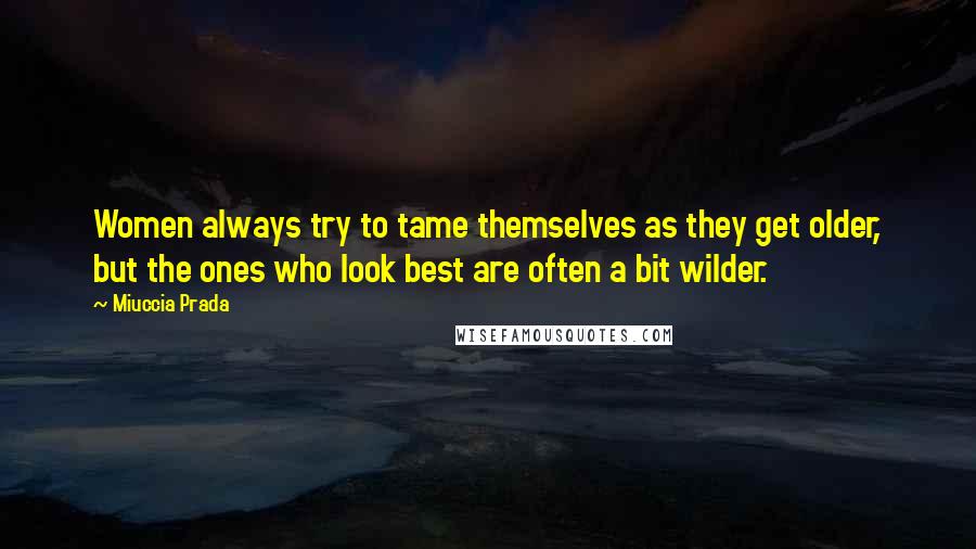 Miuccia Prada quotes: Women always try to tame themselves as they get older, but the ones who look best are often a bit wilder.