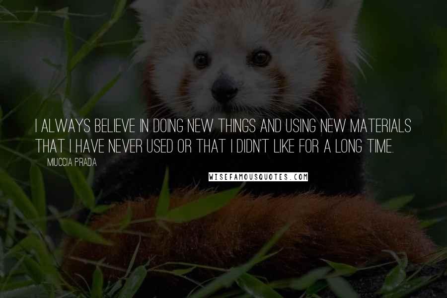 Miuccia Prada quotes: I always believe in doing new things and using new materials that I have never used or that I didn't like for a long time.