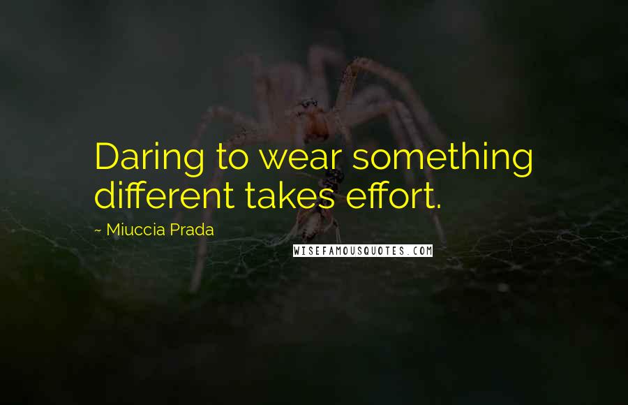Miuccia Prada quotes: Daring to wear something different takes effort.