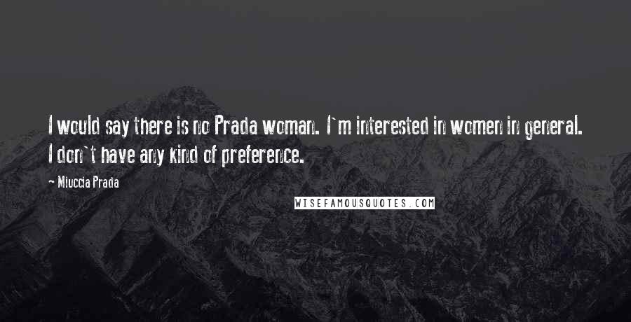 Miuccia Prada quotes: I would say there is no Prada woman. I'm interested in women in general. I don't have any kind of preference.