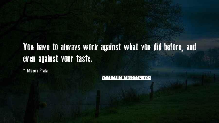 Miuccia Prada quotes: You have to always work against what you did before, and even against your taste.